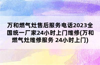 万和燃气灶售后服务电话2023全国统一厂家24小时上门维修(万和燃气灶维修服务 24小时上门)